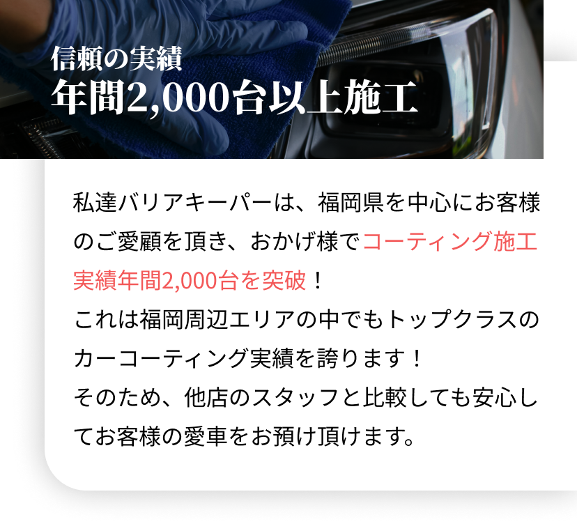 私達バリアキーパーは、福岡県を中心にお客様のご愛顧を頂き、おかげ様でコーティング施工実績年間2,000台を突破!